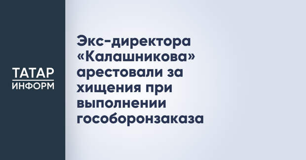 Экс-директора «Калашникова» арестовали за хищения при выполнении гособоронзаказа