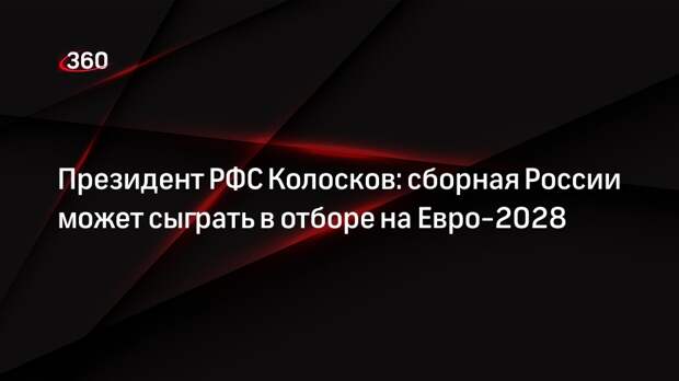 Президент РФС Колосков: сборная России может сыграть в отборе на Евро-2028