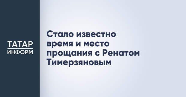 Стало известно время и место прощания с Ренатом Тимерзяновым