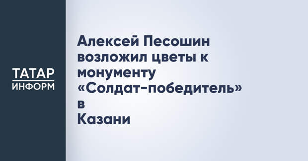 Алексей Песошин возложил цветы к монументу «Солдат-победитель» в Казани
