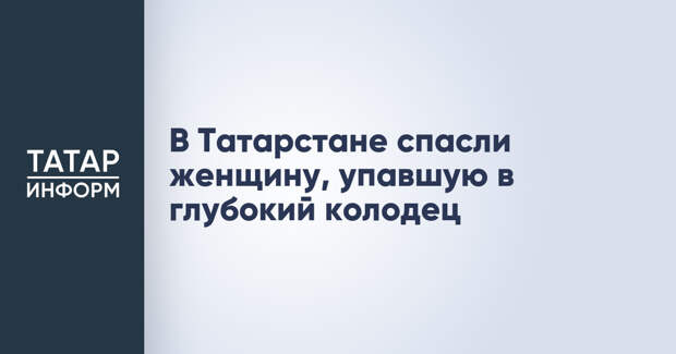 В Татарстане спасли женщину, упавшую в глубокий колодец