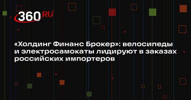 «Холдинг Финанс Брокер»: велосипеды и электросамокаты лидируют в заказах российских импортеров