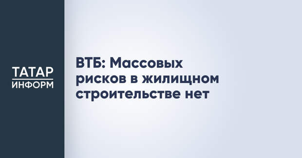 ВТБ: Массовых рисков в жилищном строительстве нет
