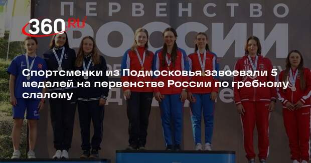 Спортсменки из Подмосковья завоевали 5 медалей на первенстве России по гребному слалому