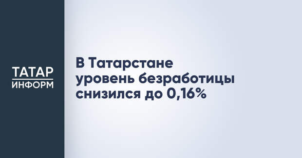 В Татарстане уровень безработицы снизился до 0,16%