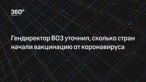 Гендиректор ВОЗ уточнил, сколько стран начали вакцинацию от коронавируса