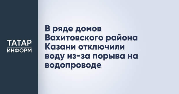 В ряде домов Вахитовского района Казани отключили воду из-за порыва на водопроводе