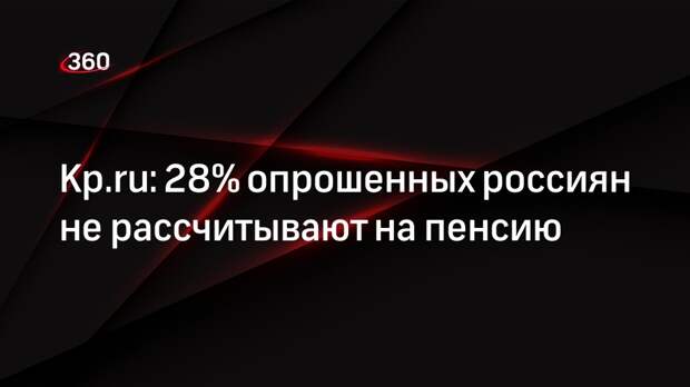 Kp.ru: 28% опрошенных россиян не рассчитывают на пенсию