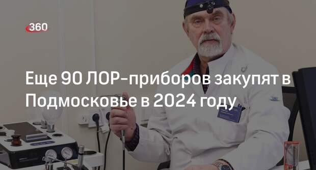 Еще 90 ЛОР-приборов закупят в Подмосковье в 2024 году