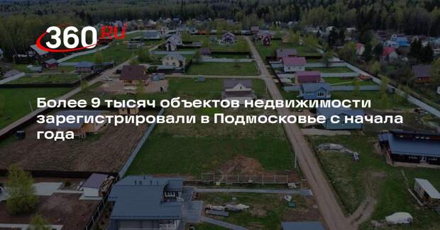 Более 9 тысяч объектов недвижимости зарегистрировали в Подмосковье с начала года