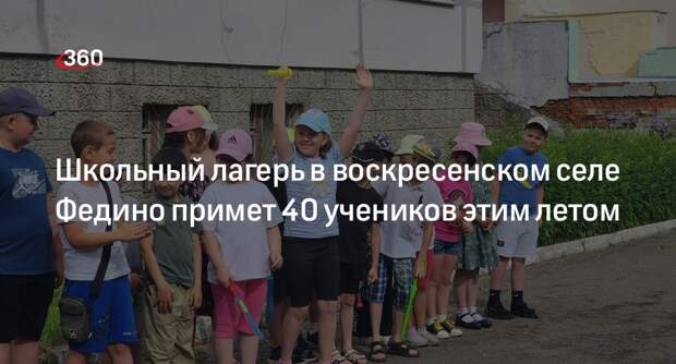 Школьный лагерь в воскресенском селе Федино примет 40 учеников этим летом