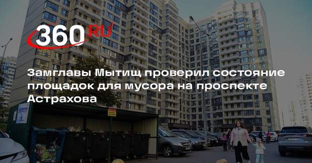 Замглавы Мытищ проверил состояние площадок для мусора на проспекте Астрахова