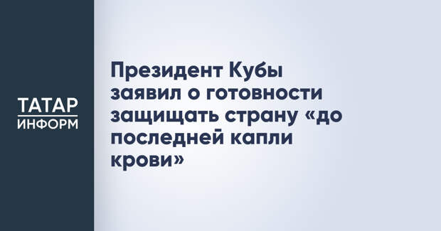 Президент Кубы заявил о готовности защищать страну «до последней капли крови»