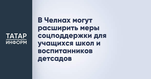 В Челнах могут расширить меры соцподдержки для учащихся школ и воспитанников детсадов