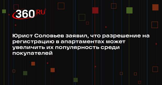 Юрист Соловьев заявил, что разрешение на регистрацию в апартаментах может увеличить их популярность среди покупателей