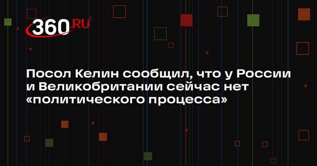 Посол Келин сообщил, что у России и Великобритании сейчас нет «политического процесса»