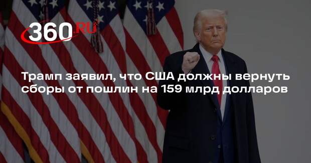 Трамп заявил, что США должны вернуть сборы от пошлин на 159 млрд долларов
