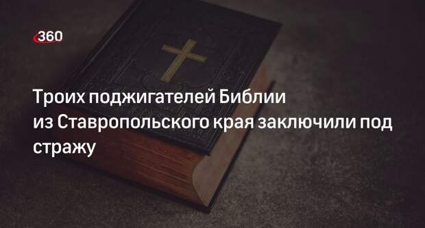 СК: троих молодых ставропольчан взяли под стражу после поджога Библии