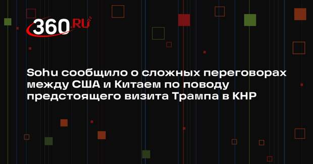 Sohu сообщило о сложных переговорах между США и Китаем по поводу предстоящего визита Трампа в КНР