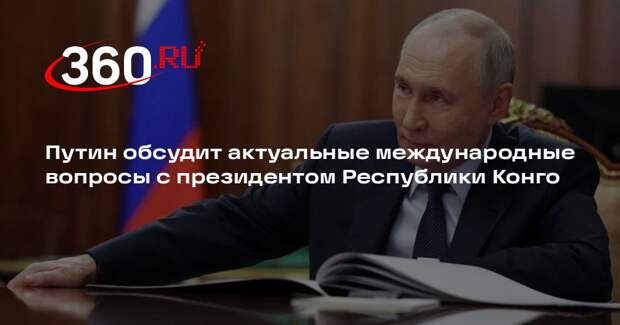 Путин обсудит актуальные международные вопросы с президентом Республики Конго