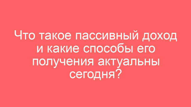 Что такое пассивный доход и какие способы его получения актуальны сегодня?