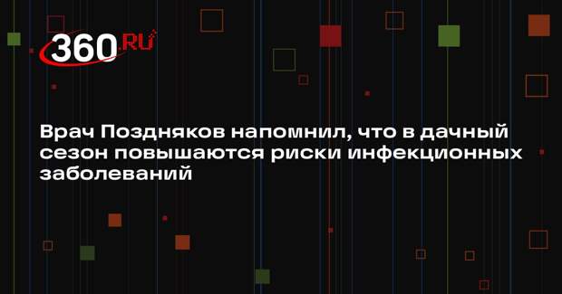 Врач Поздняков напомнил, что в дачный сезон повышаются риски инфекционных заболеваний