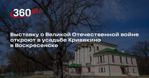 Выставку о Великой Отечественной войне откроют в усадьбе Кривякино в Воскресенске