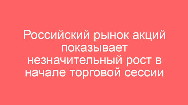 Российский рынок акций показывает незначительный рост в начале торговой сессии