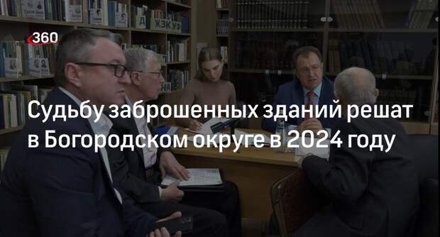 Судьбу заброшенных зданий решат в Богородском округе в 2024 году