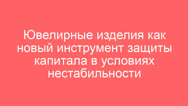Ювелирные изделия как новый инструмент защиты капитала в условиях нестабильности