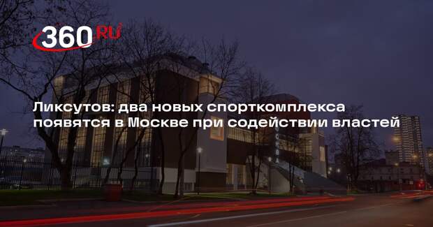 Ликсутов: два новых спорткомплекса появятся в Москве при содействии властей