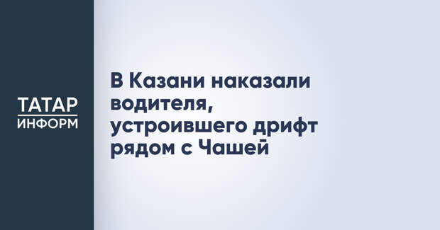 В Казани наказали водителя, устроившего дрифт рядом с Чашей