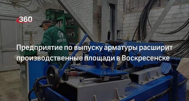 Предприятие по выпуску арматуры расширит производственные площади в Воскресенске