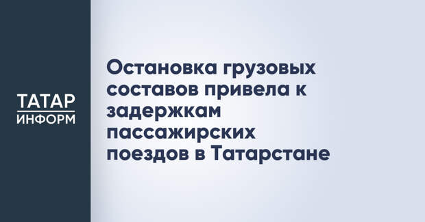 Остановка грузовых составов привела к задержкам пассажирских поездов в Татарстане