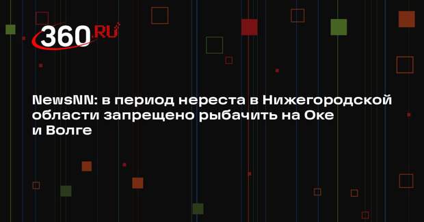 NewsNN: в период нереста в Нижегородской области запрещено рыбачить на Оке и Волге