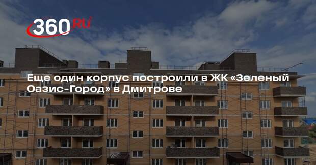 Еще один корпус построили в ЖК «Зеленый Оазис-Город» в Дмитрове