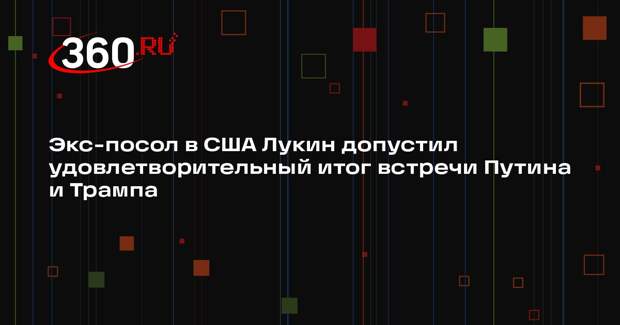 Экс-посол в США Лукин допустил удовлетворительный итог встречи Путина и Трампа
