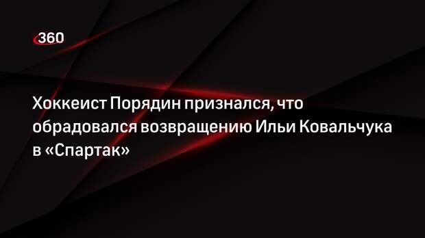 Хоккеист Порядин признался, что обрадовался возвращению Ильи Ковальчука в «Спартак»