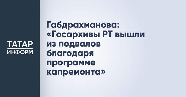 Габдрахманова: «Госархивы РТ вышли из подвалов благодаря программе капремонта»