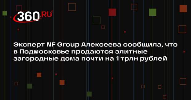 Эксперт NF Group Алексеева сообщила, что в Подмосковье продаются элитные загородные дома почти на 1 трлн рублей