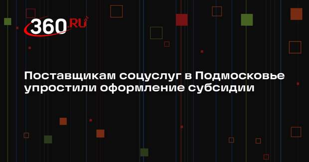В Подмосковье упростили процедуру получения субсидий для поставщиков социальных услуг