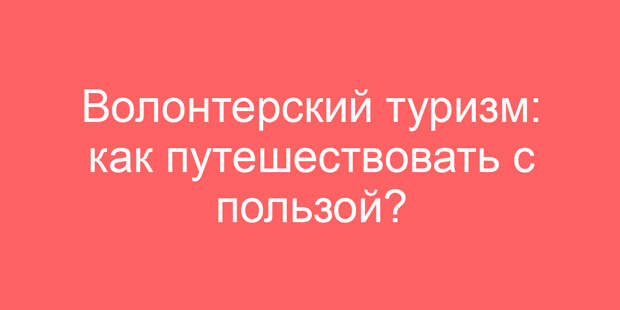 Волонтерский туризм: как путешествовать с пользой?