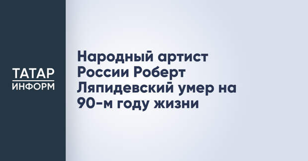 Народный артист России Роберт Ляпидевский умер на 90-м году жизни